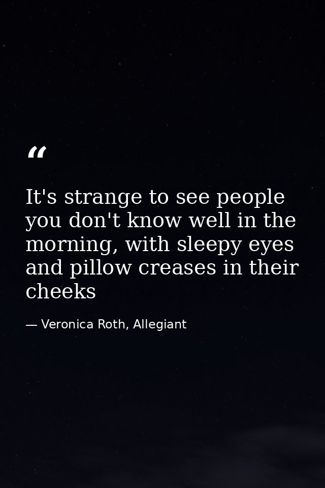 It's strange to see people you don't know well in the morning, with sleepy eyes and pillow creases in their cheeks — Veronica Roth, Allegiant