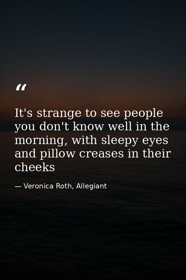 It's strange to see people you don't know well in the morning, with sleepy eyes and pillow creases in their cheeks — Veronica Roth, Allegiant
