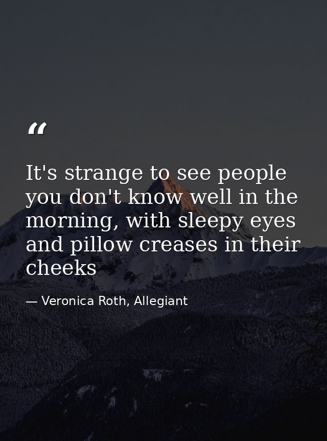 It's strange to see people you don't know well in the morning, with sleepy eyes and pillow creases in their cheeks — Veronica Roth, Allegiant