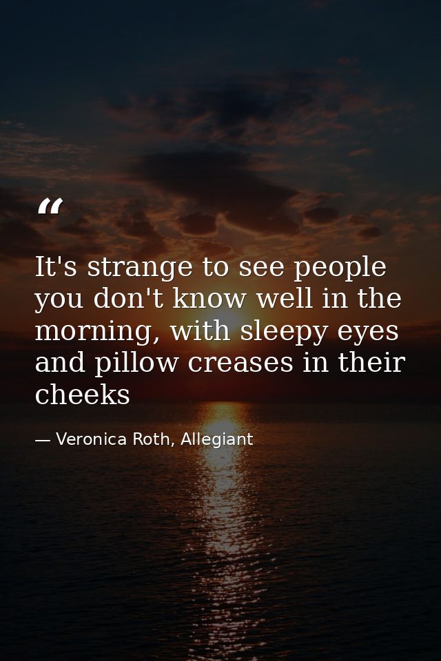 It's strange to see people you don't know well in the morning, with sleepy eyes and pillow creases in their cheeks — Veronica Roth, Allegiant
