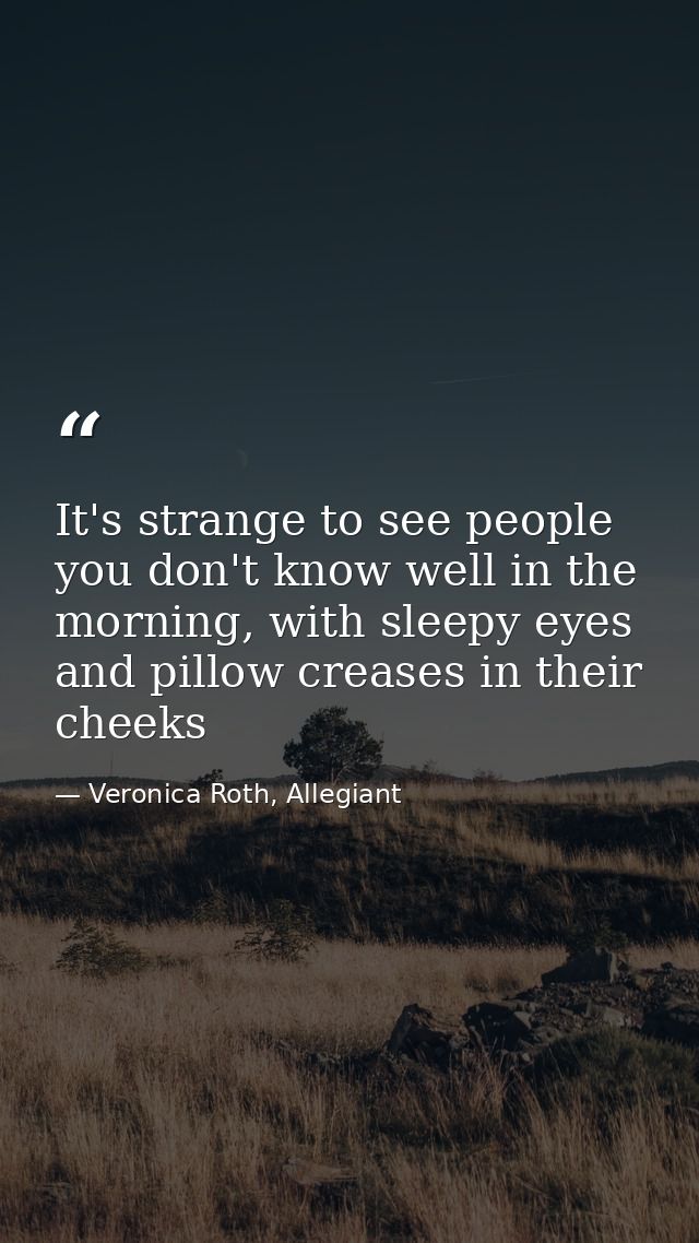 It's strange to see people you don't know well in the morning, with sleepy eyes and pillow creases in their cheeks — Veronica Roth, Allegiant