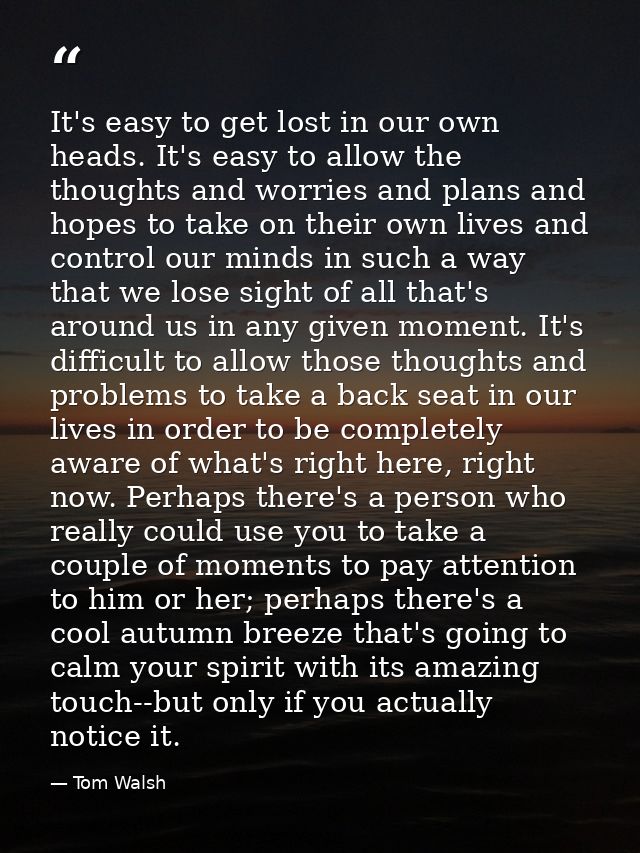 It's easy to get lost in our own heads. It's easy to allow the thoughts and worries and plans and hopes to take on their — Tom Walsh
