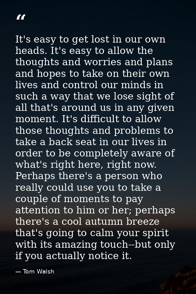 It's easy to get lost in our own heads. It's easy to allow the thoughts and worries and plans and hopes to take on their — Tom Walsh
