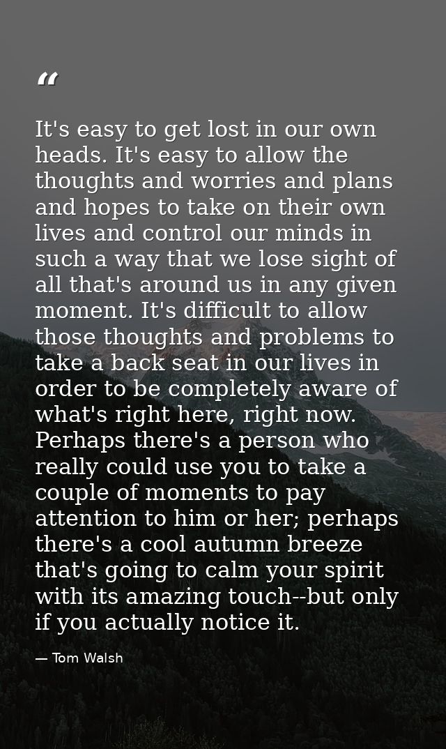 It's easy to get lost in our own heads. It's easy to allow the thoughts and worries and plans and hopes to take on their — Tom Walsh