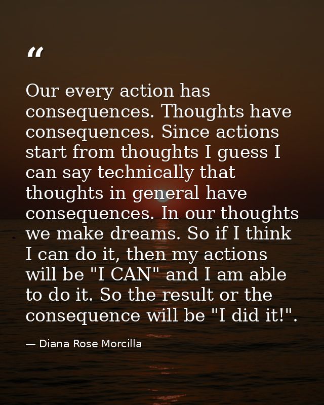 Our every action has consequences. Thoughts have consequences. Since actions start from thoughts I guess I can say techn — Diana Rose Morcilla