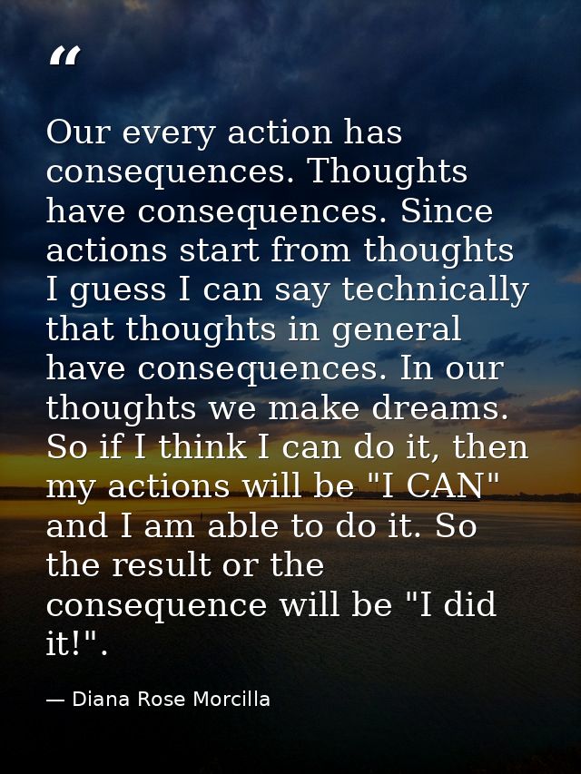 Our every action has consequences. Thoughts have consequences. Since actions start from thoughts I guess I can say techn — Diana Rose Morcilla