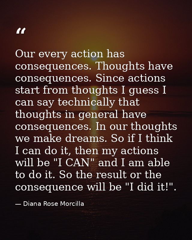 Our every action has consequences. Thoughts have consequences. Since actions start from thoughts I guess I can say techn — Diana Rose Morcilla