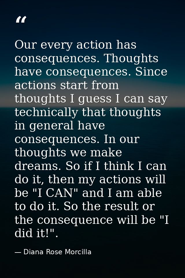 Our every action has consequences. Thoughts have consequences. Since actions start from thoughts I guess I can say techn — Diana Rose Morcilla
