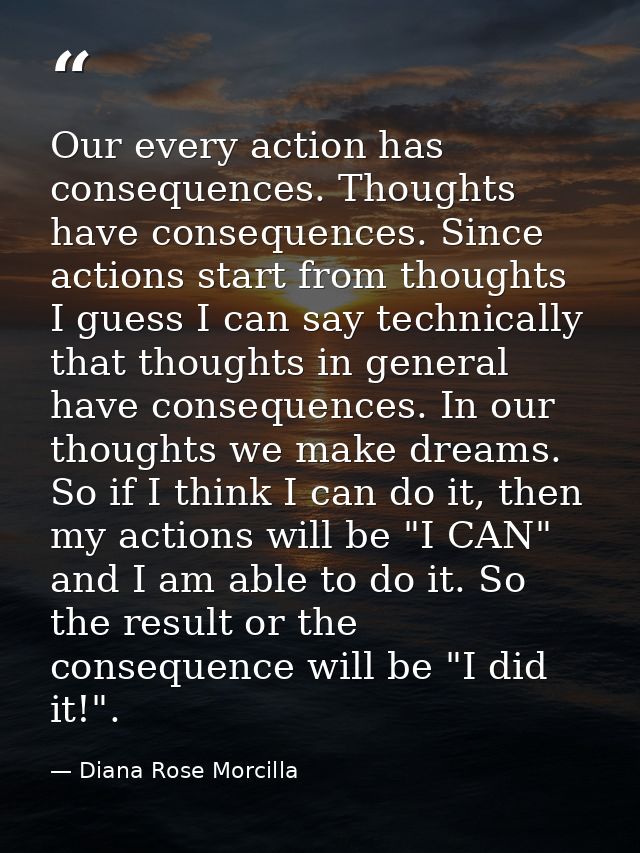 Our every action has consequences. Thoughts have consequences. Since actions start from thoughts I guess I can say techn — Diana Rose Morcilla