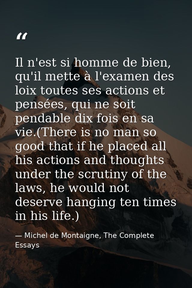 Il n'est si homme de bien, qu'il mette à l'examen des loix toutes ses actions et pensées, qui ne soit pendable dix fois  — Michel de Montaigne, The Complete Essays
