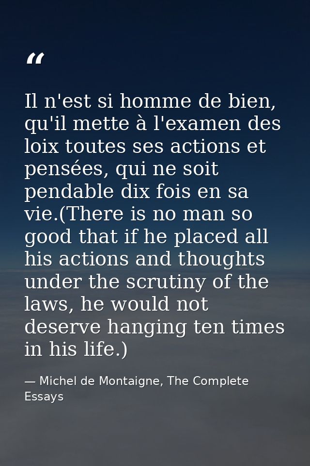 Il n'est si homme de bien, qu'il mette à l'examen des loix toutes ses actions et pensées, qui ne soit pendable dix fois  — Michel de Montaigne, The Complete Essays