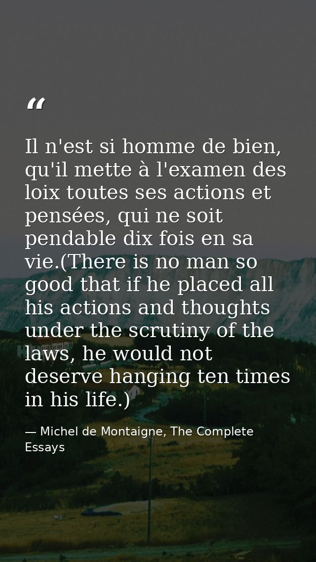 Il n'est si homme de bien, qu'il mette à l'examen des loix toutes ses actions et pensées, qui ne soit pendable dix fois  — Michel de Montaigne, The Complete Essays