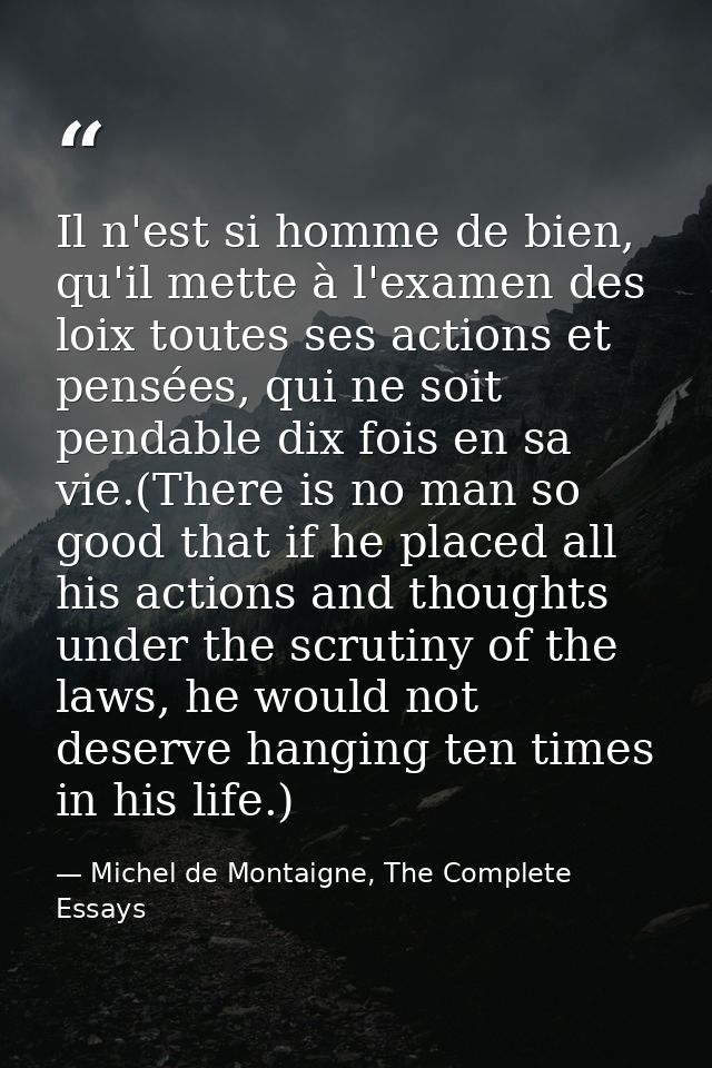 Il n'est si homme de bien, qu'il mette à l'examen des loix toutes ses actions et pensées, qui ne soit pendable dix fois  — Michel de Montaigne, The Complete Essays