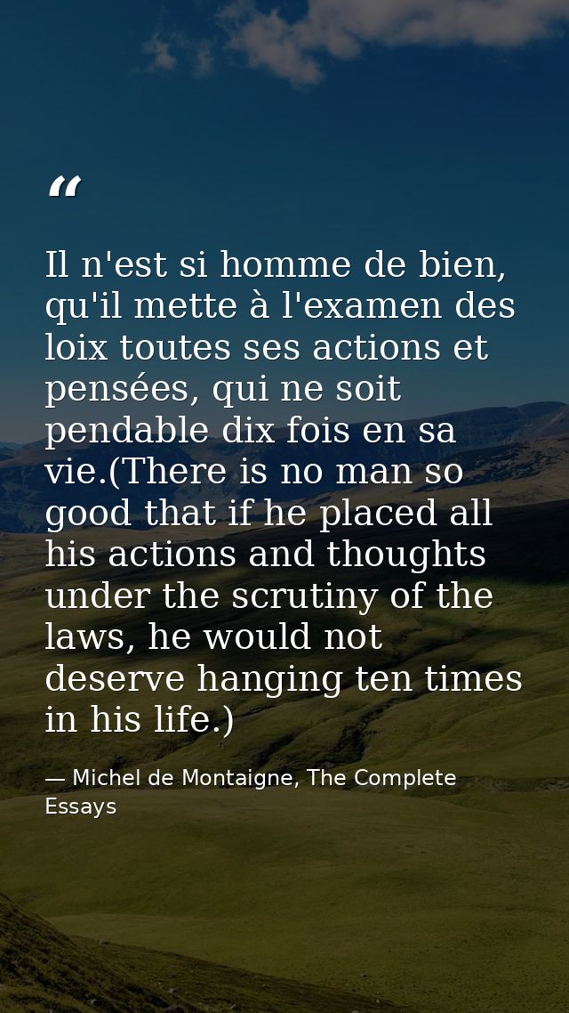 Il n'est si homme de bien, qu'il mette à l'examen des loix toutes ses actions et pensées, qui ne soit pendable dix fois  — Michel de Montaigne, The Complete Essays