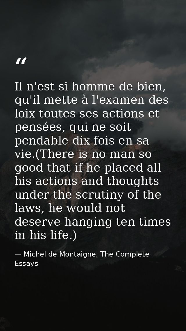 Il n'est si homme de bien, qu'il mette à l'examen des loix toutes ses actions et pensées, qui ne soit pendable dix fois  — Michel de Montaigne, The Complete Essays