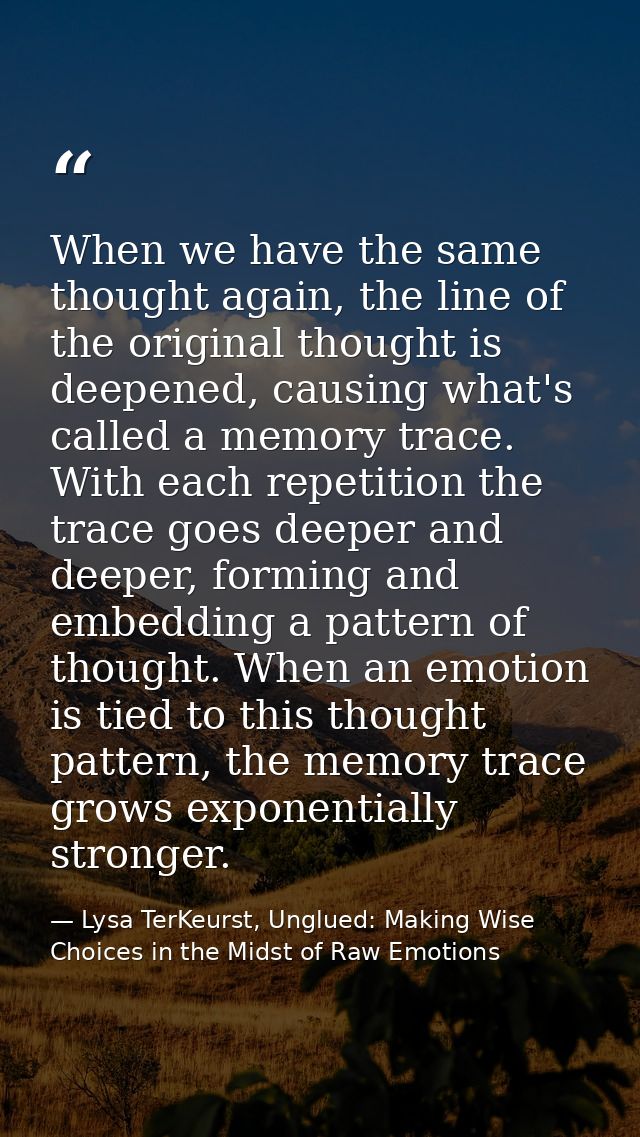 When we have the same thought again, the line of the original thought is deepened, causing what's called a memory trace. — Lysa TerKeurst, Unglued: Making Wise Choices in the Midst of Raw Emotions