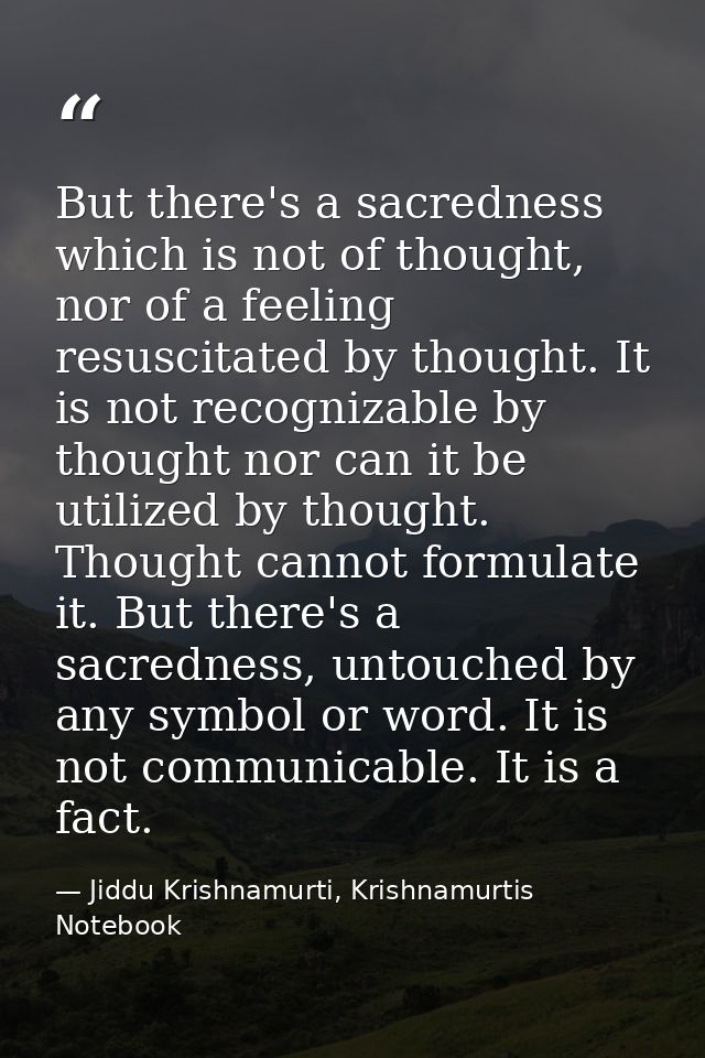 But there's a sacredness which is not of thought, nor of a feeling resuscitated by thought. It is not recognizable by th — Jiddu Krishnamurti, Krishnamurtis Notebook