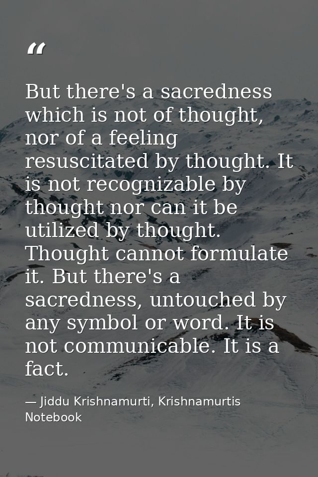 But there's a sacredness which is not of thought, nor of a feeling resuscitated by thought. It is not recognizable by th — Jiddu Krishnamurti, Krishnamurtis Notebook