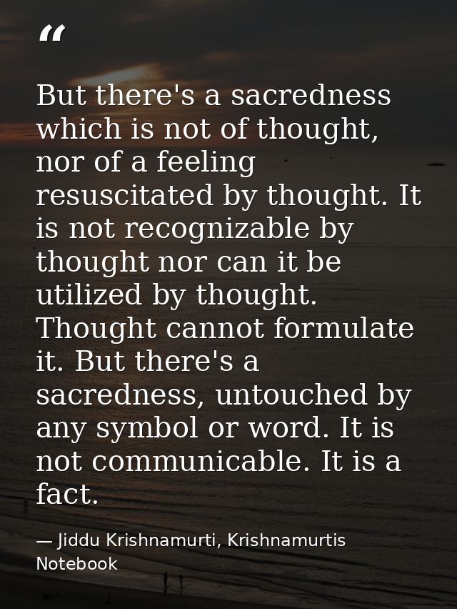 But there's a sacredness which is not of thought, nor of a feeling resuscitated by thought. It is not recognizable by th — Jiddu Krishnamurti, Krishnamurtis Notebook