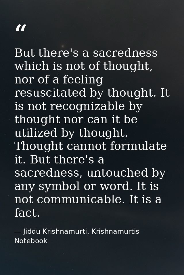 But there's a sacredness which is not of thought, nor of a feeling resuscitated by thought. It is not recognizable by th — Jiddu Krishnamurti, Krishnamurtis Notebook