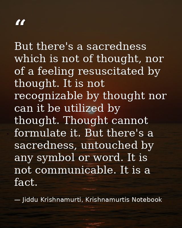 But there's a sacredness which is not of thought, nor of a feeling resuscitated by thought. It is not recognizable by th — Jiddu Krishnamurti, Krishnamurtis Notebook