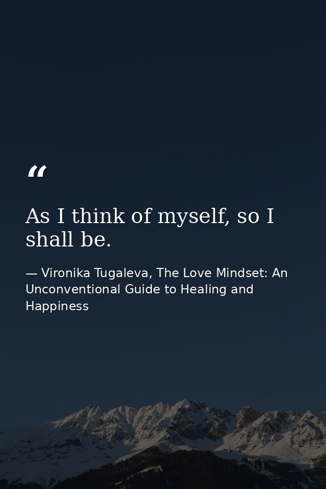 As I think of myself, so I shall be. — Vironika Tugaleva, The Love Mindset: An Unconventional Guide to Healing and Happiness