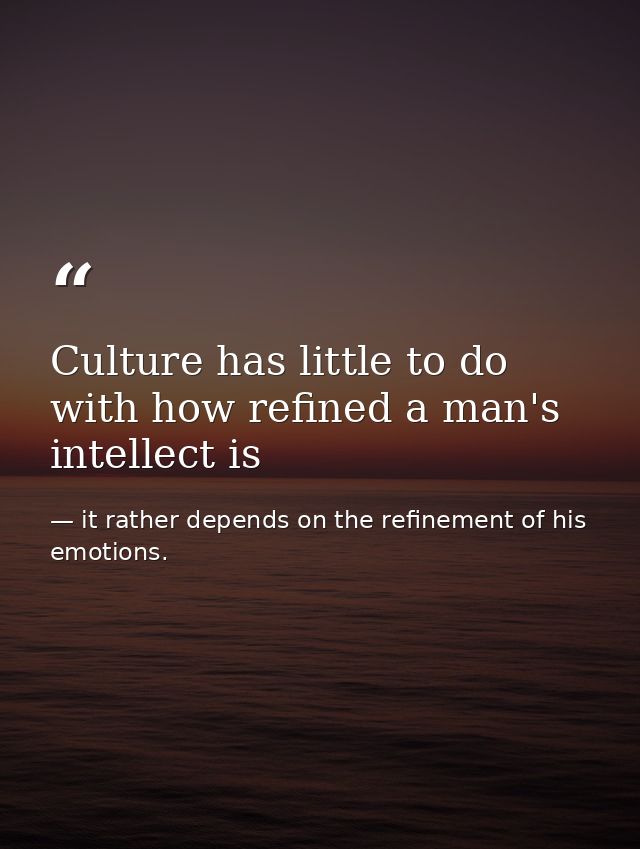 Culture has little to do with how refined a man's intellect is — it rather depends on the refinement of his emotions.