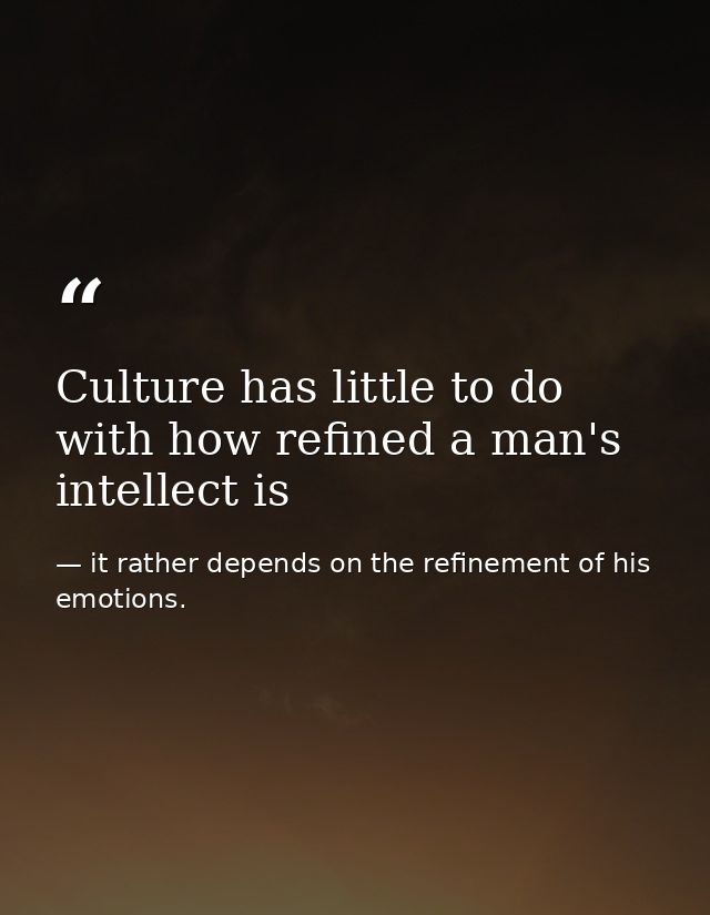 Culture has little to do with how refined a man's intellect is — it rather depends on the refinement of his emotions.