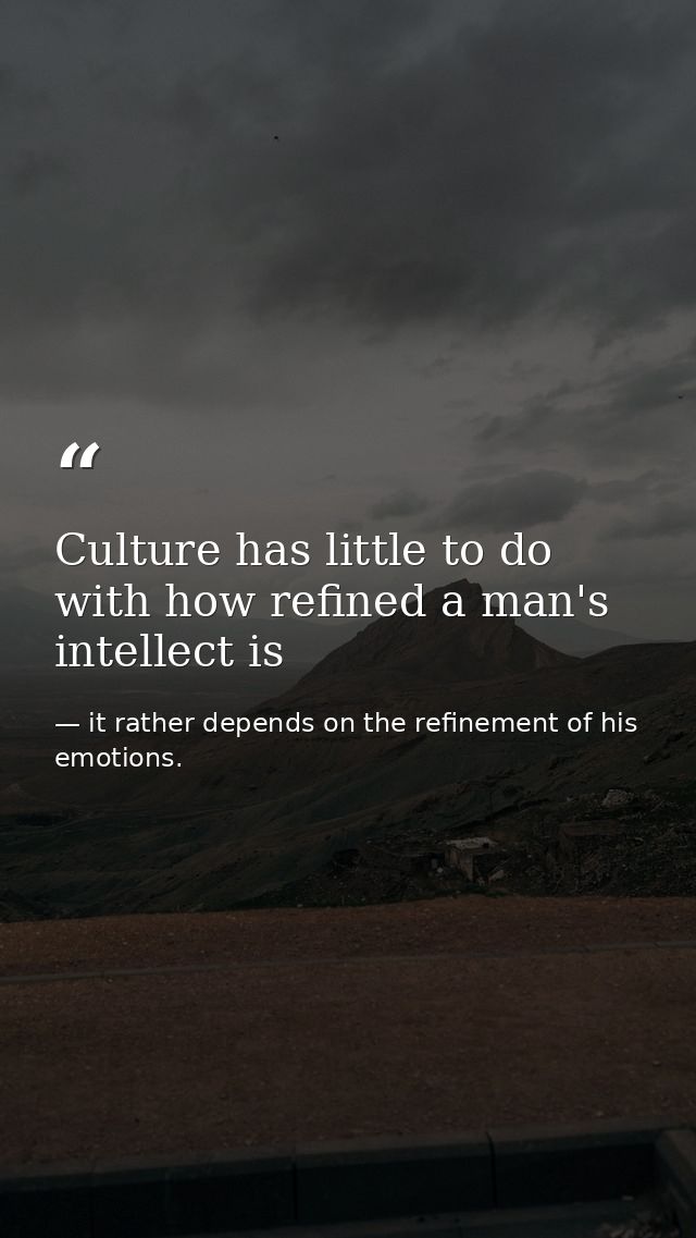 Culture has little to do with how refined a man's intellect is — it rather depends on the refinement of his emotions.