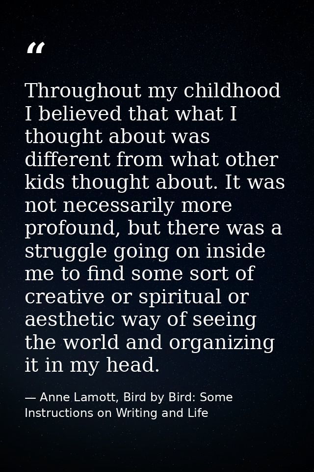Throughout my childhood I believed that what I thought about was different from what other kids thought about. It was no — Anne Lamott, Bird by Bird: Some Instructions on Writing and Life