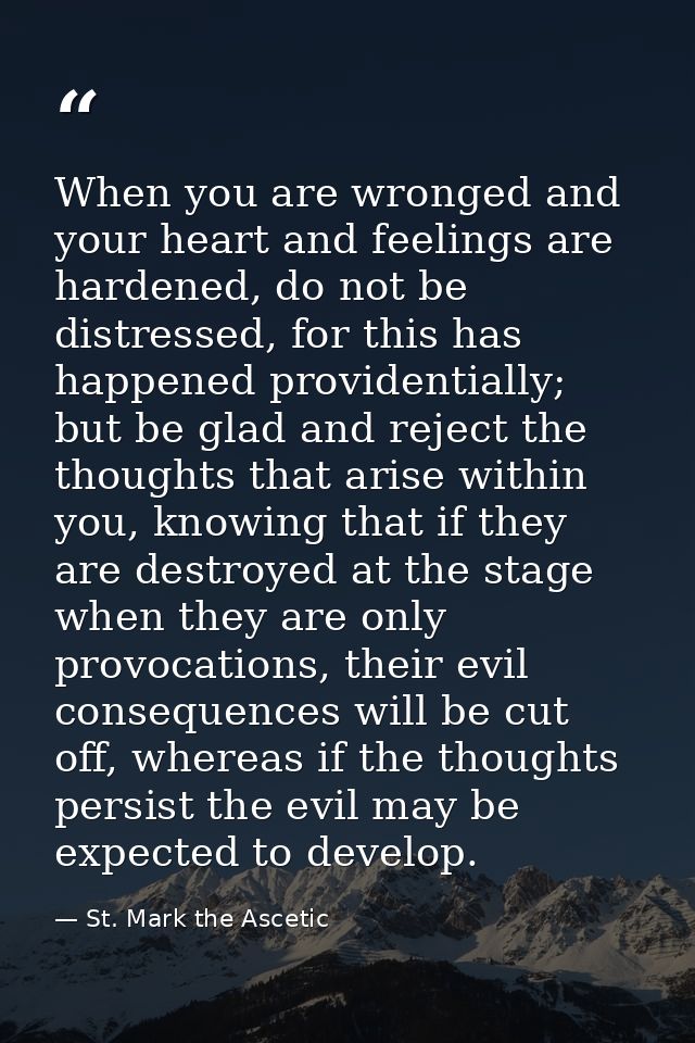 When you are wronged and your heart and feelings are hardened, do not be distressed, for this has happened providentiall — St. Mark the Ascetic