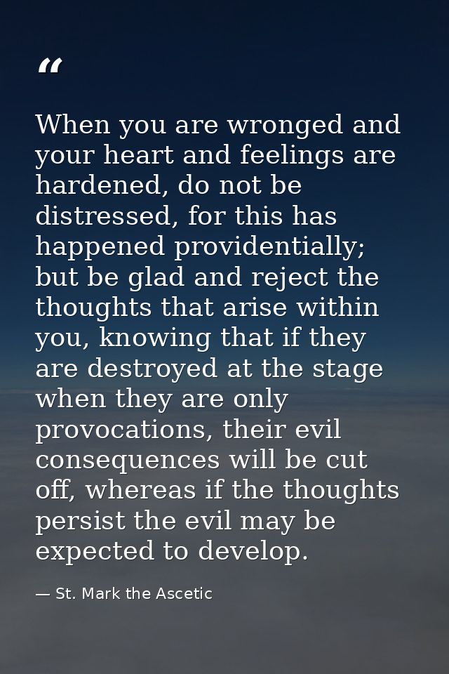 When you are wronged and your heart and feelings are hardened, do not be distressed, for this has happened providentiall — St. Mark the Ascetic
