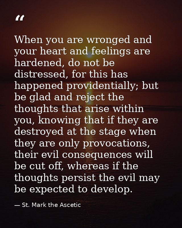 When you are wronged and your heart and feelings are hardened, do not be distressed, for this has happened providentiall — St. Mark the Ascetic