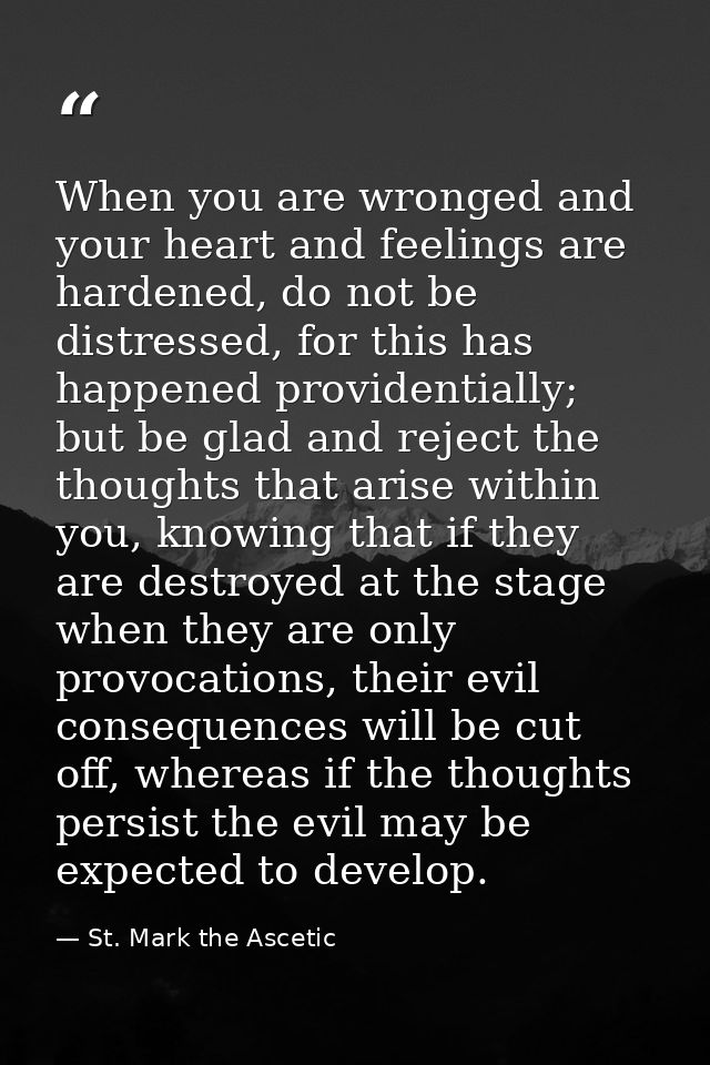 When you are wronged and your heart and feelings are hardened, do not be distressed, for this has happened providentiall — St. Mark the Ascetic