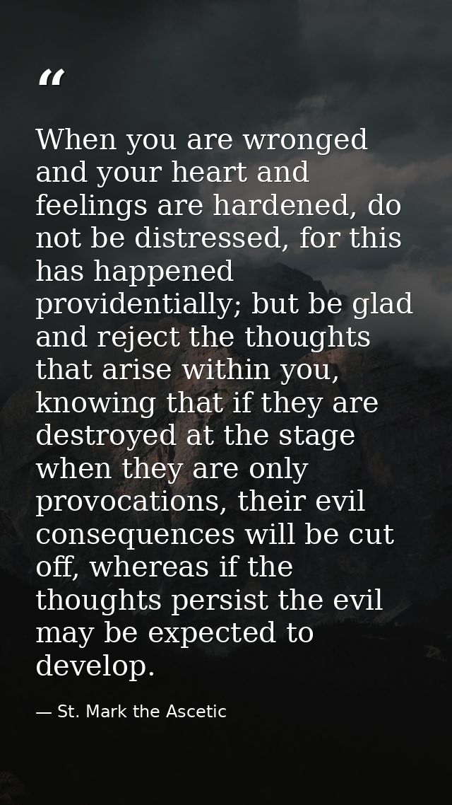 When you are wronged and your heart and feelings are hardened, do not be distressed, for this has happened providentiall — St. Mark the Ascetic