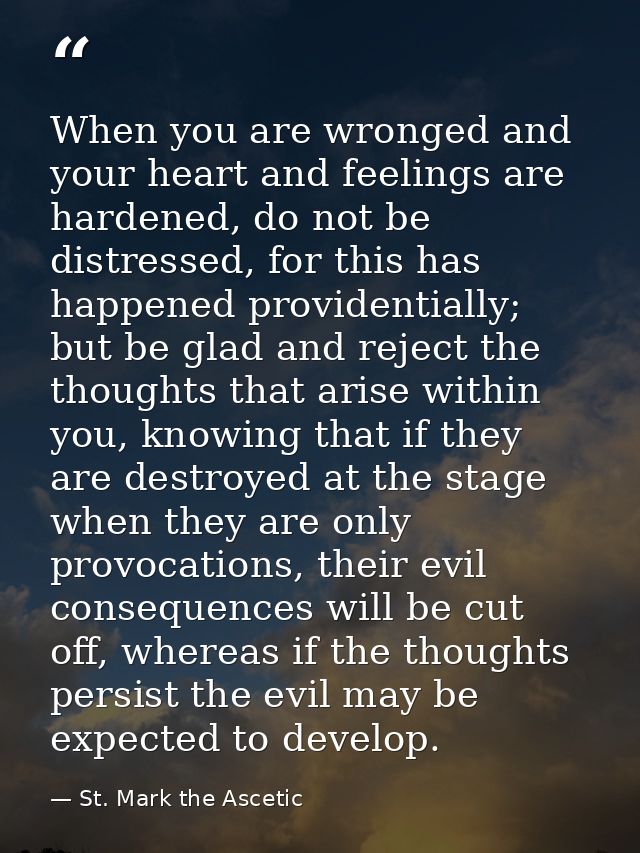 When you are wronged and your heart and feelings are hardened, do not be distressed, for this has happened providentiall — St. Mark the Ascetic