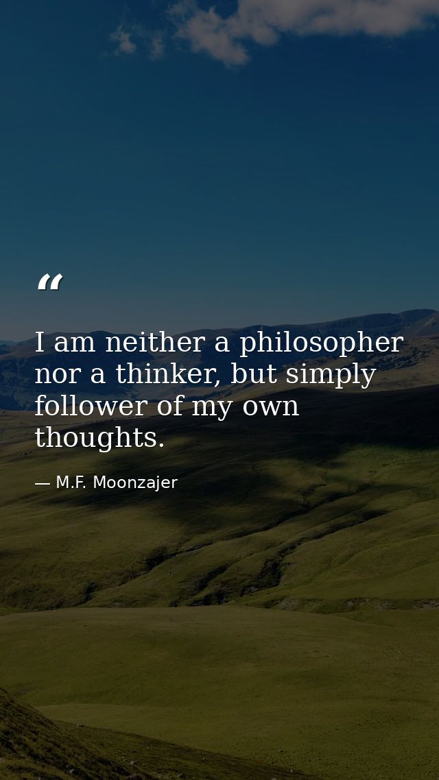 I am neither a philosopher nor a thinker, but simply follower of my own thoughts. — M.F. Moonzajer