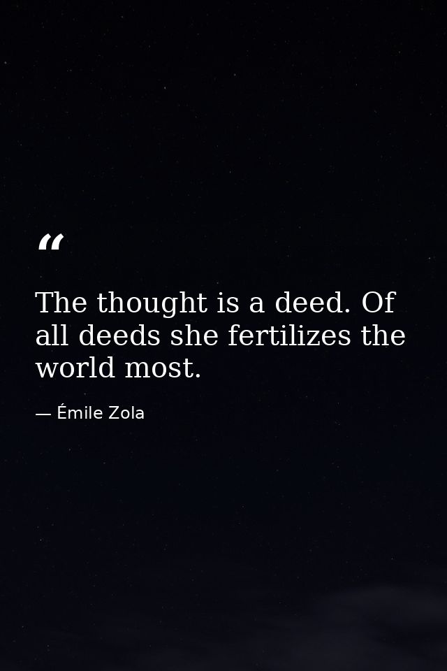 The thought is a deed. Of all deeds she fertilizes the world most. — Émile Zola
