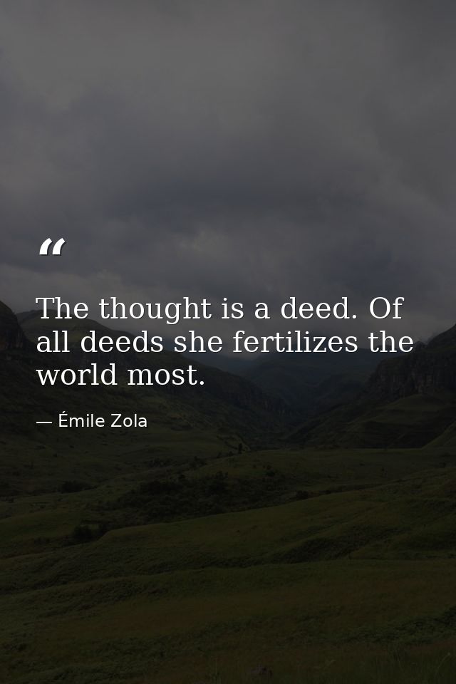 The thought is a deed. Of all deeds she fertilizes the world most. — Émile Zola