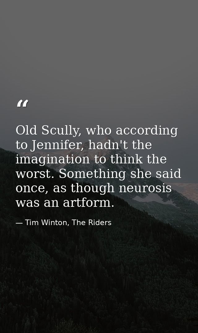 Old Scully, who according to Jennifer, hadn't the imagination to think the worst. Something she said once, as though neu — Tim Winton, The Riders