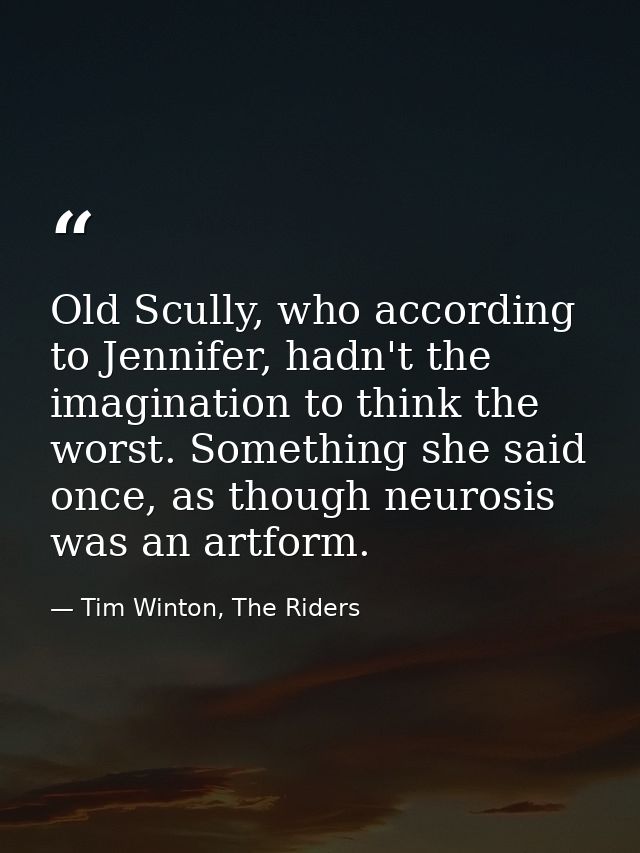 Old Scully, who according to Jennifer, hadn't the imagination to think the worst. Something she said once, as though neu — Tim Winton, The Riders