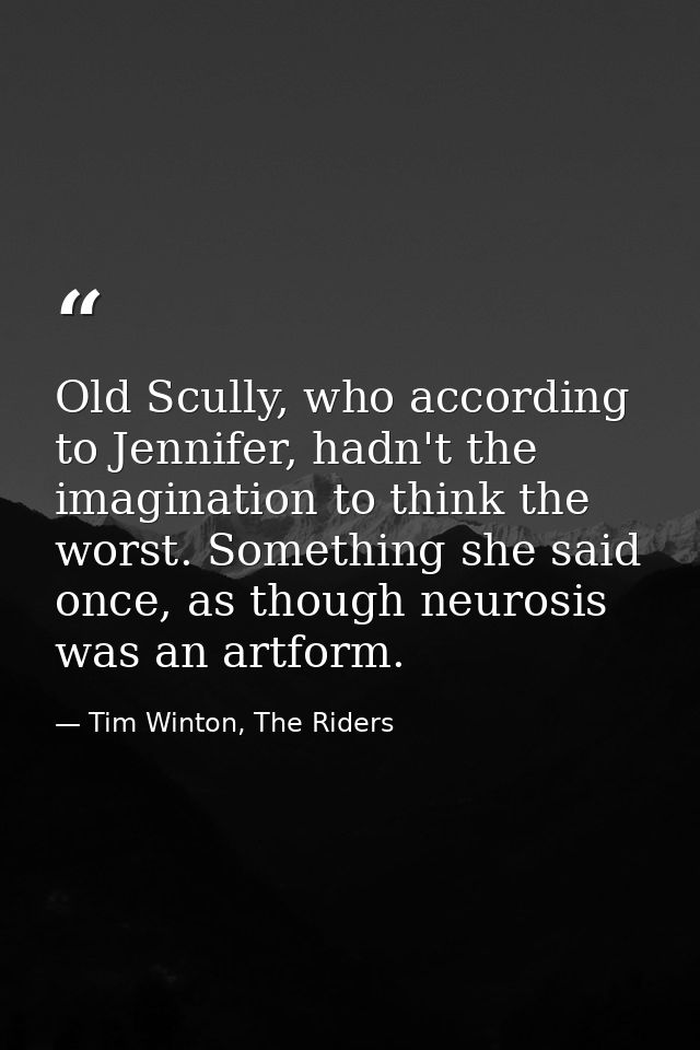 Old Scully, who according to Jennifer, hadn't the imagination to think the worst. Something she said once, as though neu — Tim Winton, The Riders