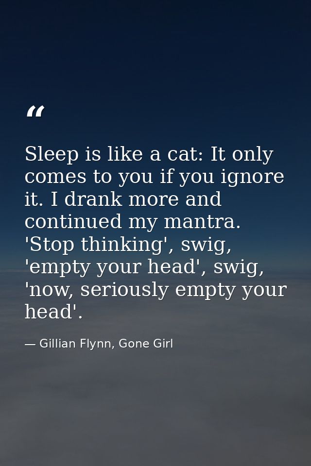 Sleep is like a cat: It only comes to you if you ignore it. I drank more and continued my mantra. 'Stop thinking', swig, — Gillian Flynn, Gone Girl