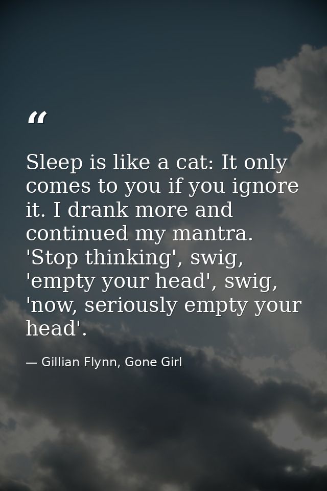 Sleep is like a cat: It only comes to you if you ignore it. I drank more and continued my mantra. 'Stop thinking', swig, — Gillian Flynn, Gone Girl