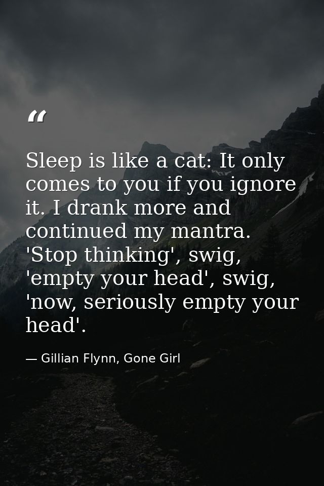 Sleep is like a cat: It only comes to you if you ignore it. I drank more and continued my mantra. 'Stop thinking', swig, — Gillian Flynn, Gone Girl