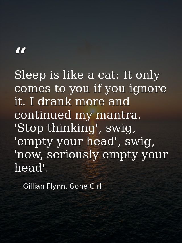 Sleep is like a cat: It only comes to you if you ignore it. I drank more and continued my mantra. 'Stop thinking', swig, — Gillian Flynn, Gone Girl