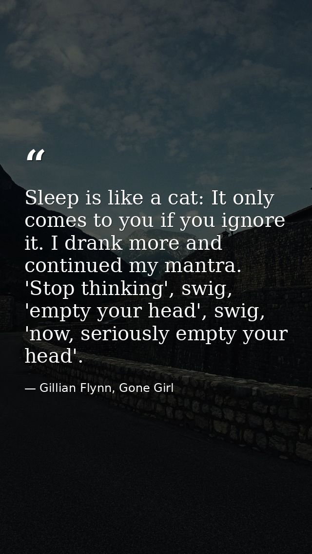 Sleep is like a cat: It only comes to you if you ignore it. I drank more and continued my mantra. 'Stop thinking', swig, — Gillian Flynn, Gone Girl