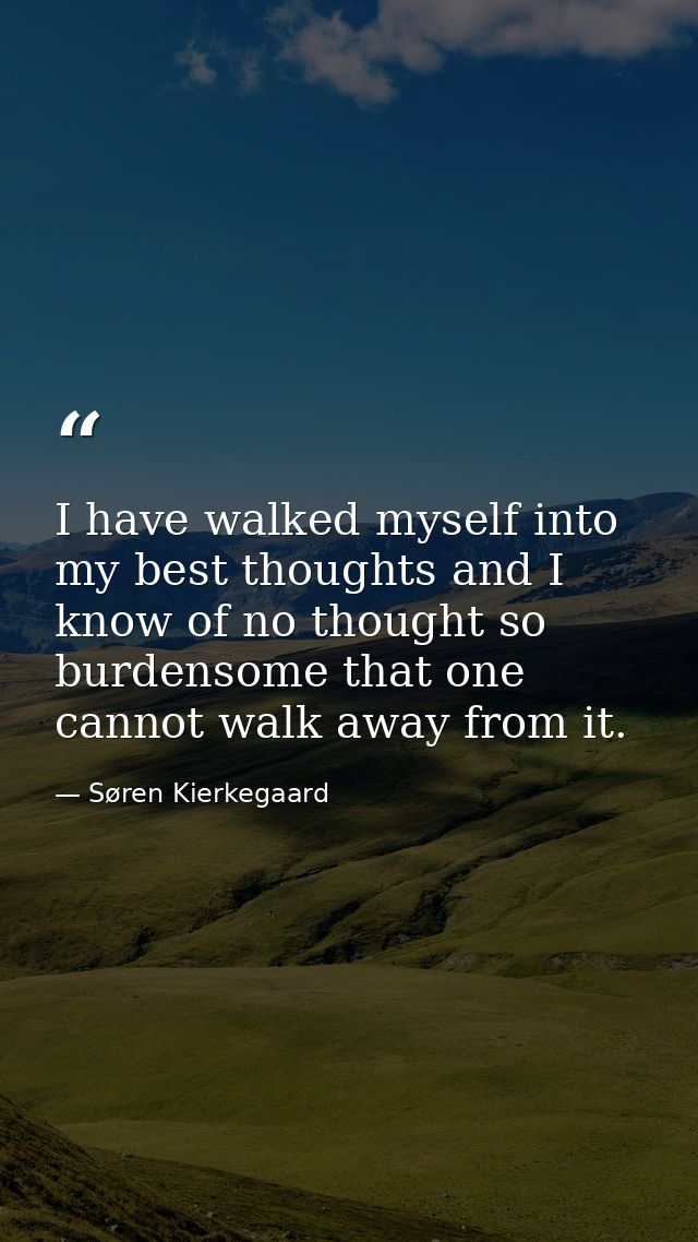 I have walked myself into my best thoughts and I know of no thought so burdensome that one cannot walk away from it. — Søren Kierkegaard
