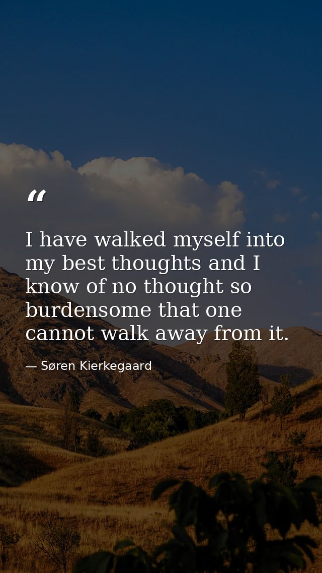I have walked myself into my best thoughts and I know of no thought so burdensome that one cannot walk away from it. — Søren Kierkegaard