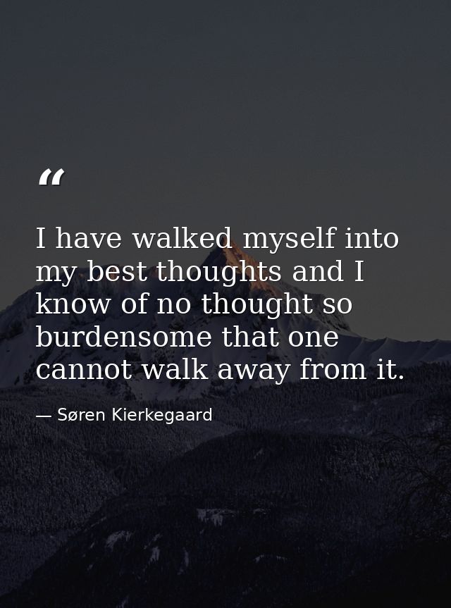 I have walked myself into my best thoughts and I know of no thought so burdensome that one cannot walk away from it. — Søren Kierkegaard